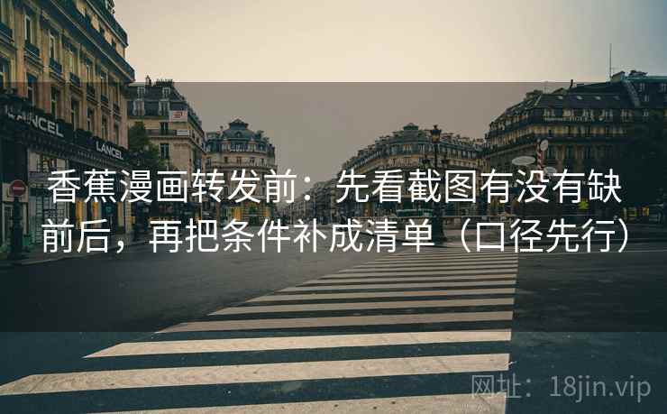 香蕉漫画转发前：先看截图有没有缺前后，再把条件补成清单（口径先行）