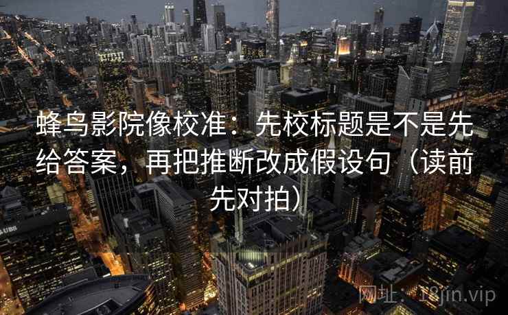 蜂鸟影院像校准:先校标题是不是先给答案,再把推断改成假设句(读前先对拍)