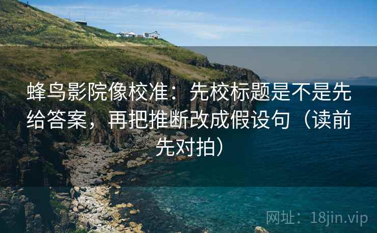 蜂鸟影院像校准:先校标题是不是先给答案,再把推断改成假设句(读前先对拍)