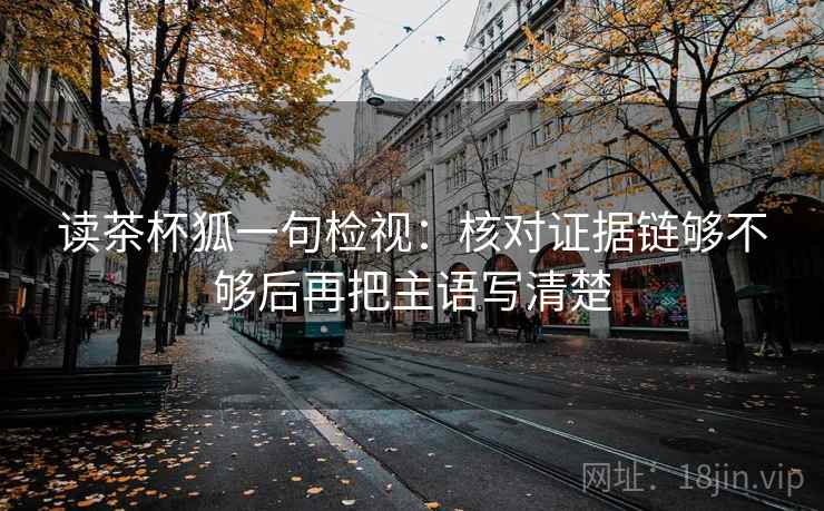 读茶杯狐一句检视：核对证据链够不够后再把主语写清楚