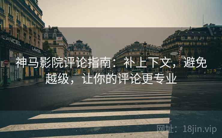 神马影院评论指南：补上下文，避免越级，让你的评论更专业