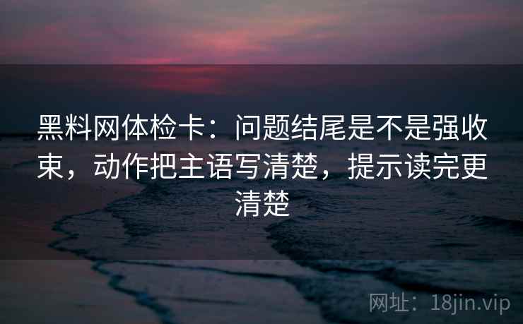 黑料网体检卡：问题结尾是不是强收束，动作把主语写清楚，提示读完更清楚