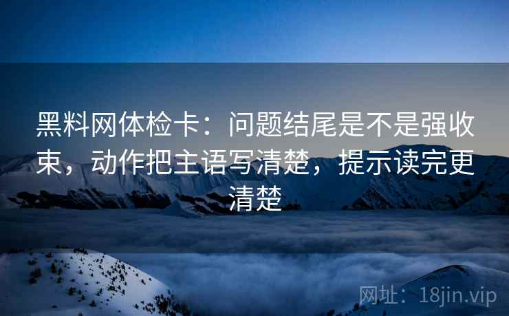 黑料网体检卡：问题结尾是不是强收束，动作把主语写清楚，提示读完更清楚