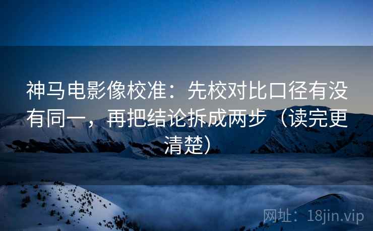 神马电影像校准:先校对比口径有没有同一,再把结论拆成两步(读完更清楚)