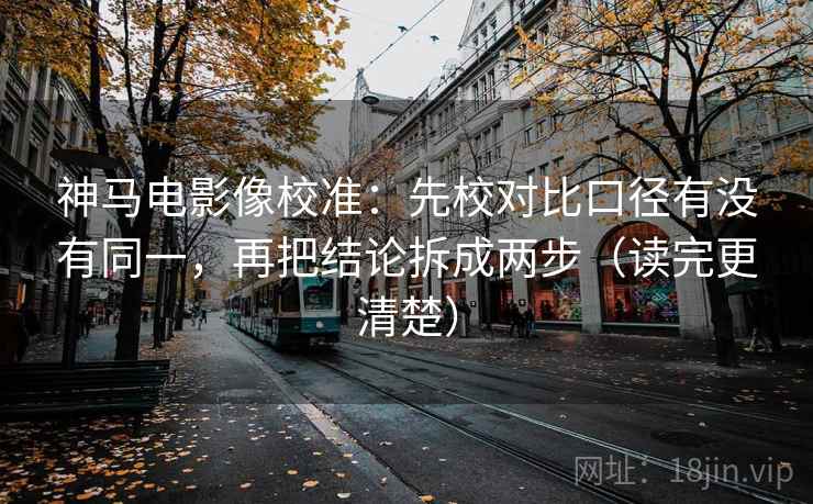 神马电影像校准:先校对比口径有没有同一,再把结论拆成两步(读完更清楚)