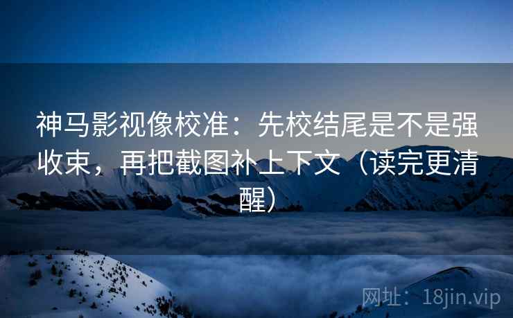 神马影视像校准:先校结尾是不是强收束,再把截图补上下文(读完更清醒)