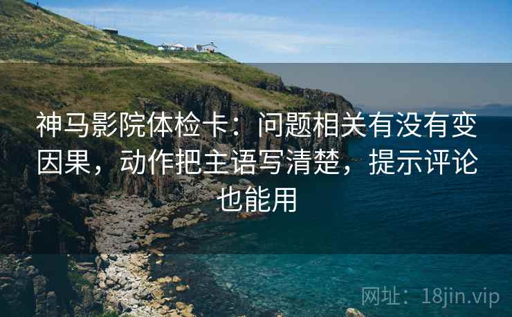 神马影院体检卡:问题相关有没有变因果,动作把主语写清楚,提示评论也能用