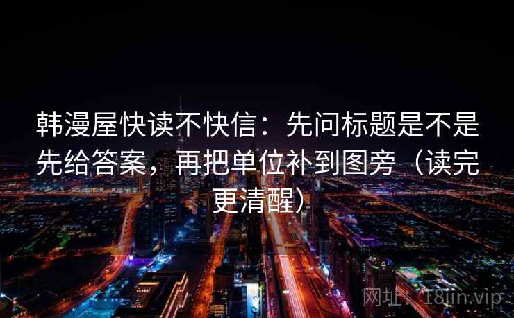 韩漫屋快读不快信：先问标题是不是先给答案，再把单位补到图旁（读完更清醒）
