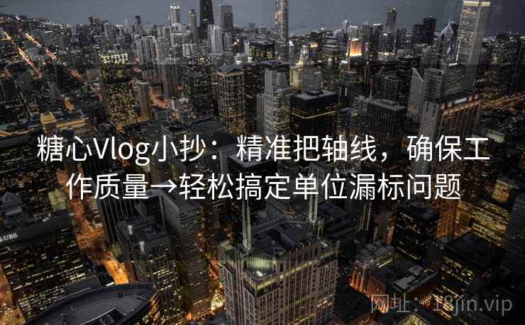 糖心Vlog小抄：精准把轴线，确保工作质量→轻松搞定单位漏标问题