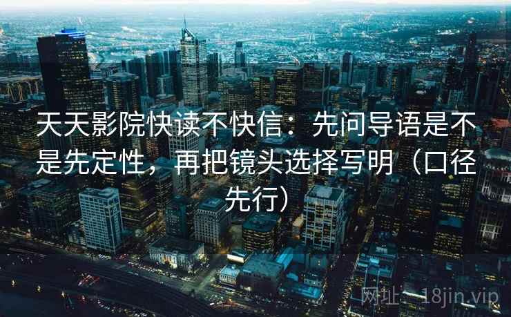 天天影院快读不快信：先问导语是不是先定性，再把镜头选择写明（口径先行）