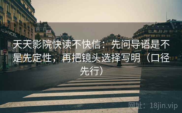 天天影院快读不快信：先问导语是不是先定性，再把镜头选择写明（口径先行）
