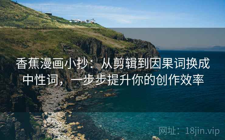 香蕉漫画小抄：从剪辑到因果词换成中性词，一步步提升你的创作效率