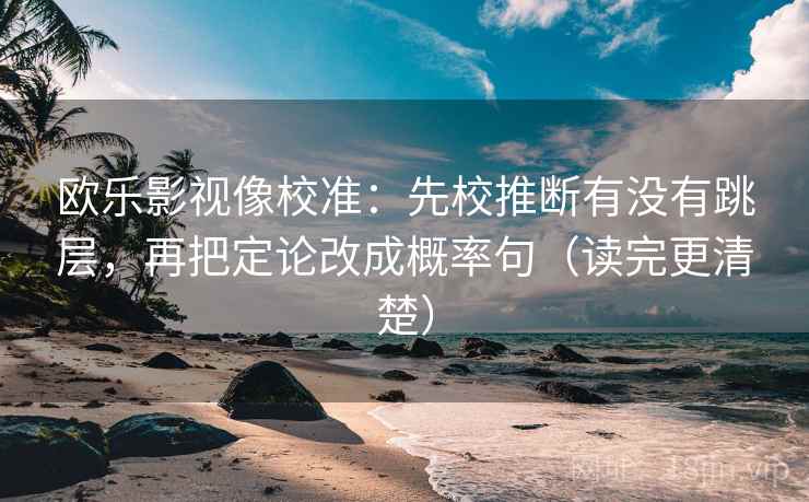 欧乐影视像校准:先校推断有没有跳层,再把定论改成概率句(读完更清楚)