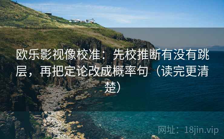 欧乐影视像校准:先校推断有没有跳层,再把定论改成概率句(读完更清楚)