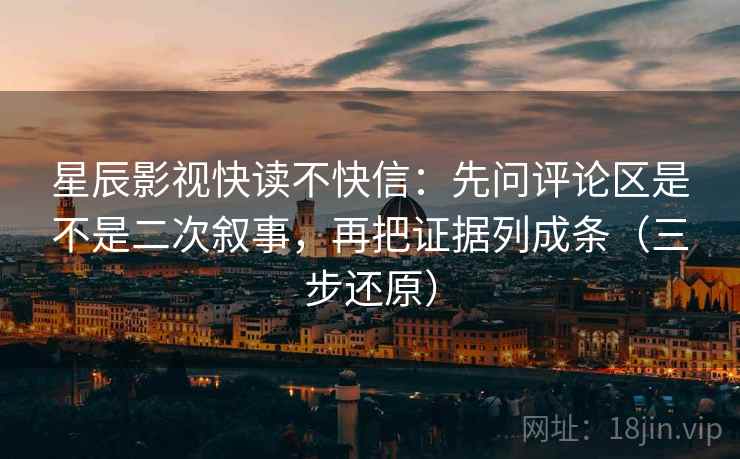 星辰影视快读不快信：先问评论区是不是二次叙事，再把证据列成条（三步还原）