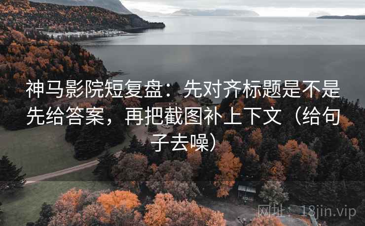 神马影院短复盘:先对齐标题是不是先给答案,再把截图补上下文(给句子去噪)