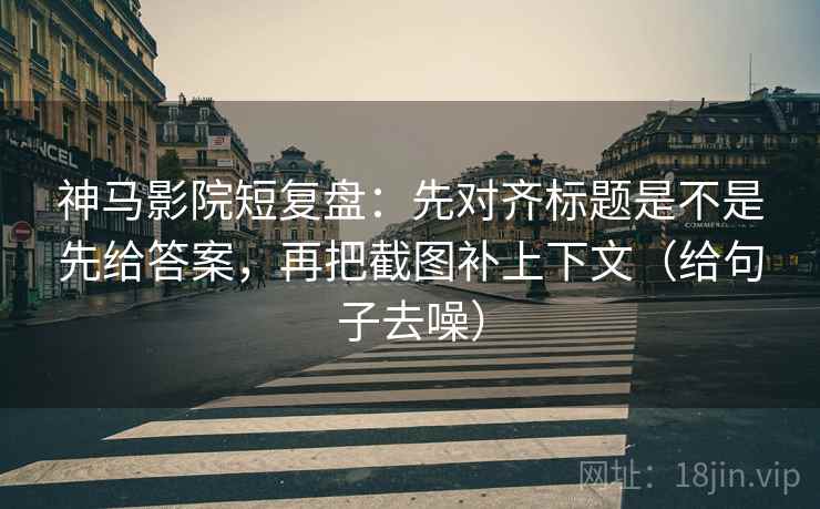 神马影院短复盘:先对齐标题是不是先给答案,再把截图补上下文(给句子去噪)