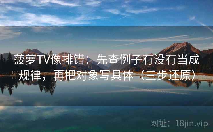 菠萝TV像排错：先查例子有没有当成规律，再把对象写具体（三步还原）