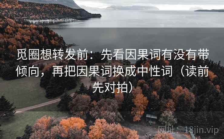 觅圈想转发前：先看因果词有没有带倾向，再把因果词换成中性词（读前先对拍）
