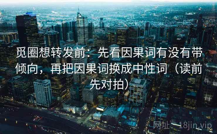 觅圈想转发前：先看因果词有没有带倾向，再把因果词换成中性词（读前先对拍）  第2张