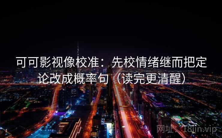 可可影视像校准:先校情绪继而把定论改成概率句(读完更清醒)