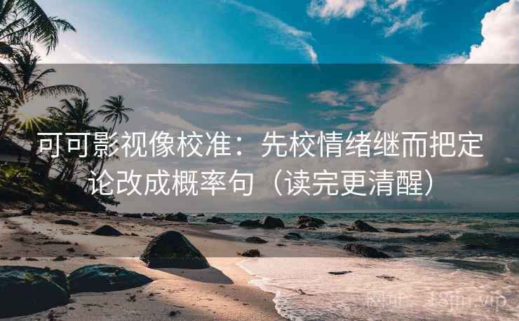 可可影视像校准:先校情绪继而把定论改成概率句(读完更清醒)
