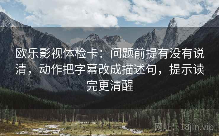 欧乐影视体检卡：问题前提有没有说清，动作把字幕改成描述句，提示读完更清醒  第2张