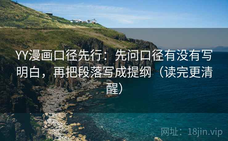 YY漫画口径先行：先问口径有没有写明白，再把段落写成提纲（读完更清醒）