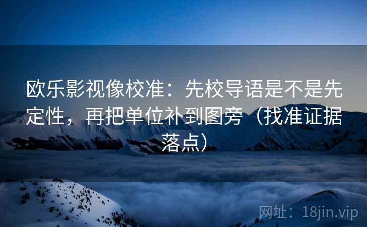 欧乐影视像校准:先校导语是不是先定性,再把单位补到图旁(找准证据落点)