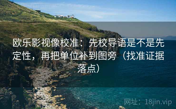 欧乐影视像校准:先校导语是不是先定性,再把单位补到图旁(找准证据落点)