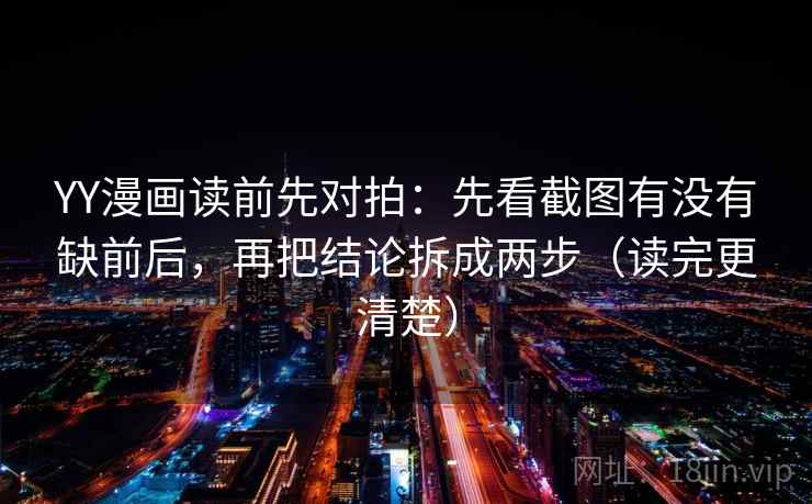 YY漫画读前先对拍：先看截图有没有缺前后，再把结论拆成两步（读完更清楚）