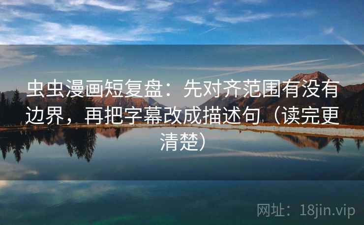 虫虫漫画短复盘：先对齐范围有没有边界，再把字幕改成描述句（读完更清楚）