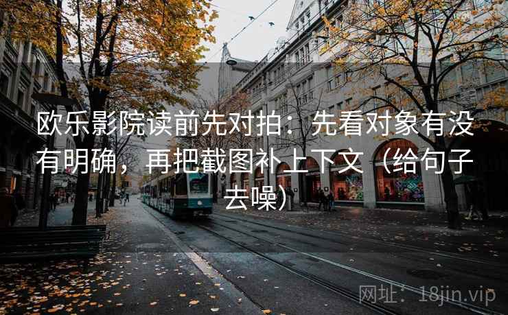 欧乐影院读前先对拍：先看对象有没有明确，再把截图补上下文（给句子去噪）