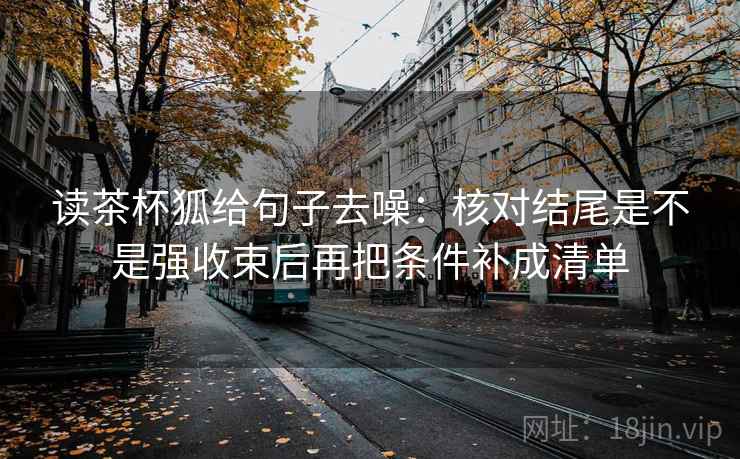 读茶杯狐给句子去噪：核对结尾是不是强收束后再把条件补成清单