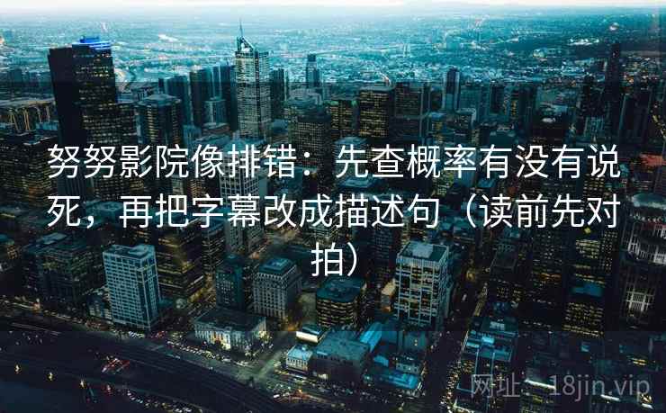 努努影院像排错：先查概率有没有说死，再把字幕改成描述句（读前先对拍）  第2张