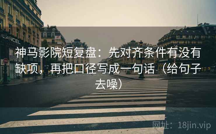 神马影院短复盘:先对齐条件有没有缺项,再把口径写成一句话(给句子去噪)