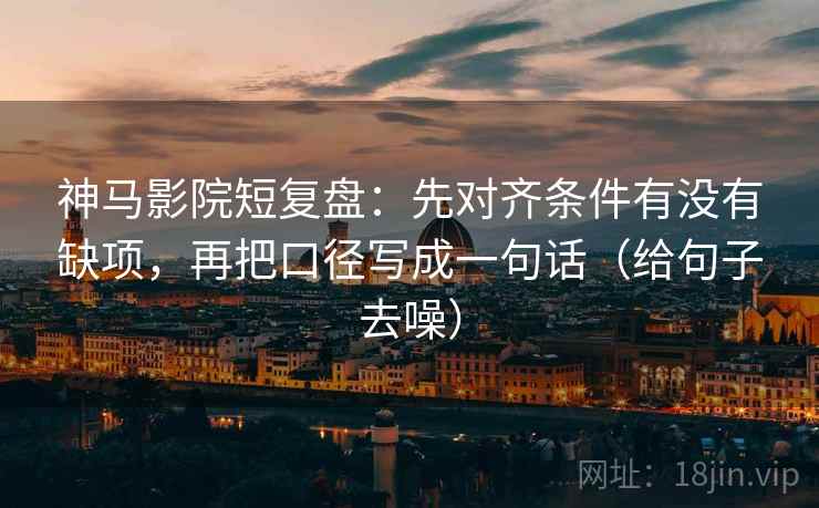 神马影院短复盘:先对齐条件有没有缺项,再把口径写成一句话(给句子去噪)