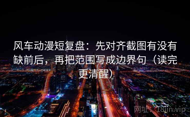 风车动漫短复盘：先对齐截图有没有缺前后，再把范围写成边界句（读完更清醒）
