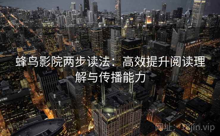 蜂鸟影院两步读法：高效提升阅读理解与传播能力
