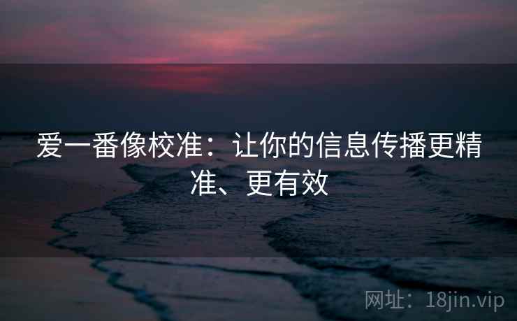 爱一番像校准：让你的信息传播更精准、更有效