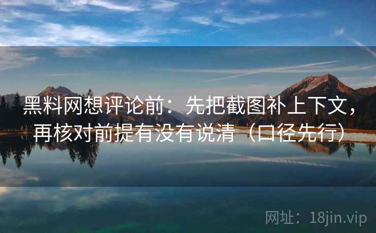 黑料网想评论前：先把截图补上下文，再核对前提有没有说清（口径先行）