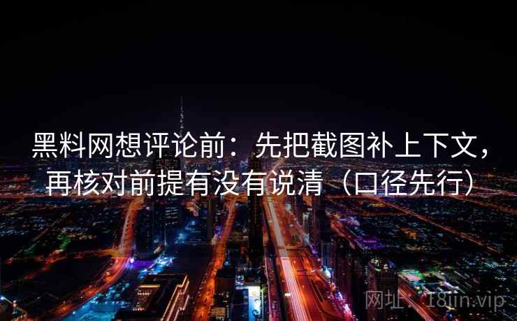 黑料网想评论前：先把截图补上下文，再核对前提有没有说清（口径先行）