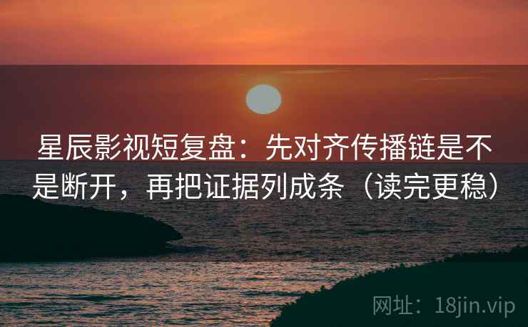 星辰影视短复盘：先对齐传播链是不是断开，再把证据列成条（读完更稳）