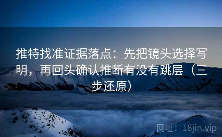 推特找准证据落点：先把镜头选择写明，再回头确认推断有没有跳层（三步还原）