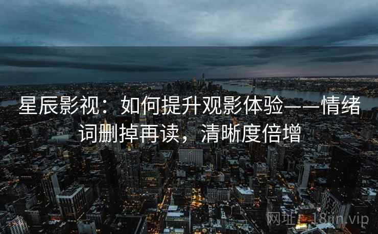 星辰影视：如何提升观影体验——情绪词删掉再读，清晰度倍增