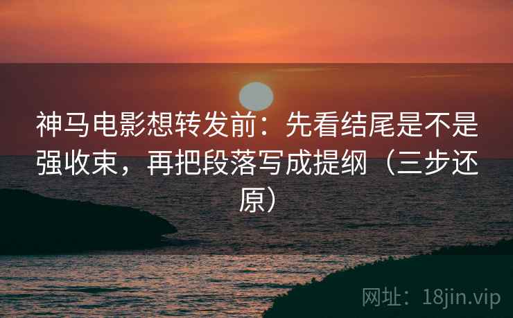神马电影想转发前：先看结尾是不是强收束，再把段落写成提纲（三步还原）