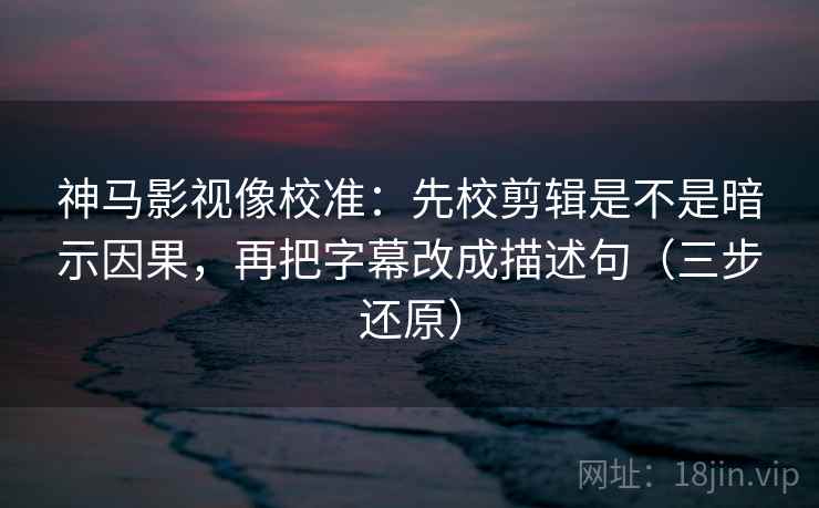 神马影视像校准：先校剪辑是不是暗示因果，再把字幕改成描述句（三步还原）