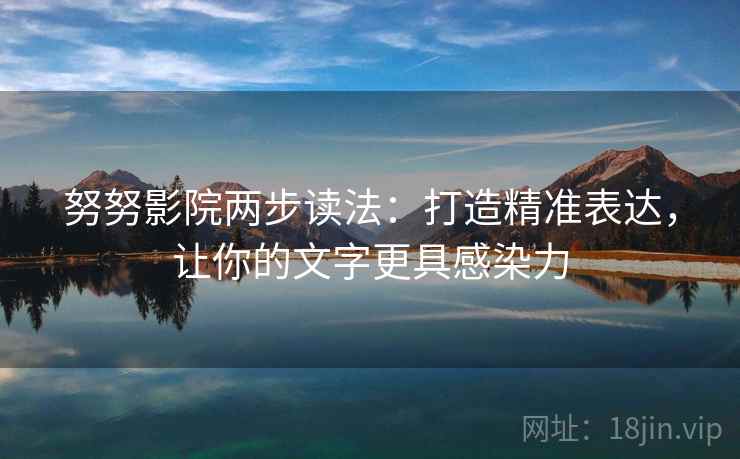 努努影院两步读法：打造精准表达，让你的文字更具感染力
