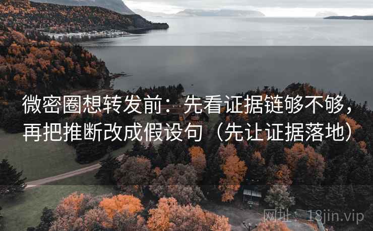 微密圈想转发前：先看证据链够不够，再把推断改成假设句（先让证据落地）