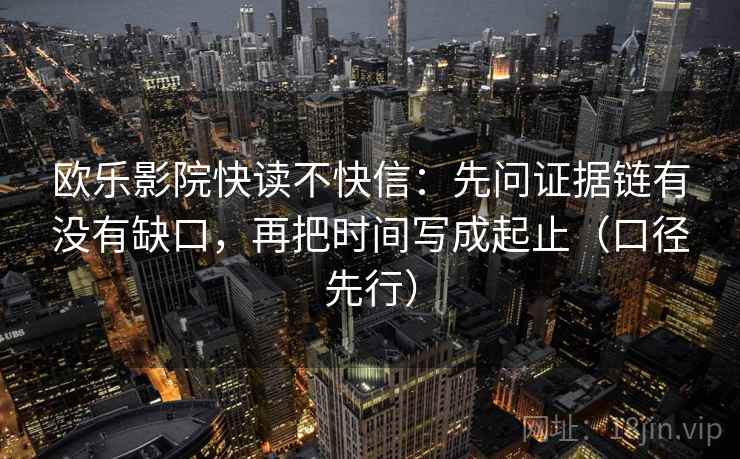 欧乐影院快读不快信：先问证据链有没有缺口，再把时间写成起止（口径先行）